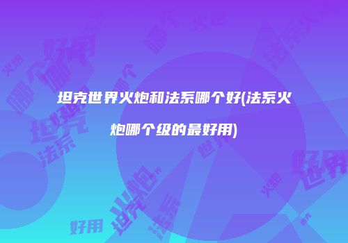 坦克世界火炮和法系哪个好(法系火炮哪个级的最好用)