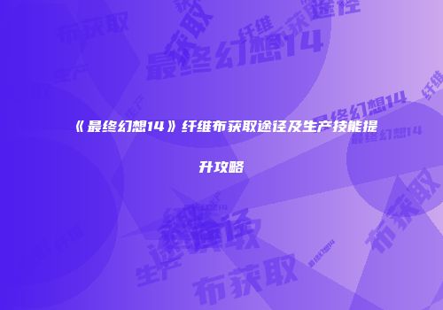 《最终幻想14》纤维布获取途径及生产技能提升攻略