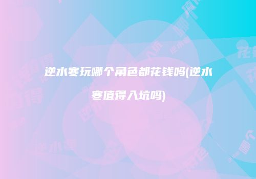 逆水寒玩哪个角色都花钱吗(逆水寒值得入坑吗)