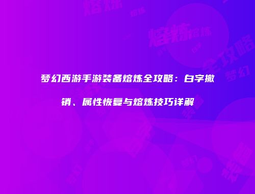 梦幻西游手游装备熔炼全攻略：白字撤销、属性恢复与熔炼技巧详解