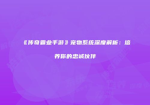 《传奇霸业手游》宠物系统深度解析：培养你的忠诚伙伴