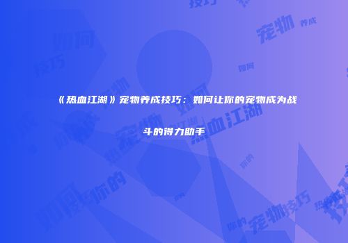 《热血江湖》宠物养成技巧：如何让你的宠物成为战斗的得力助手