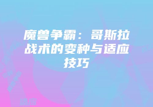 魔兽争霸：哥斯拉战术的变种与适应技巧