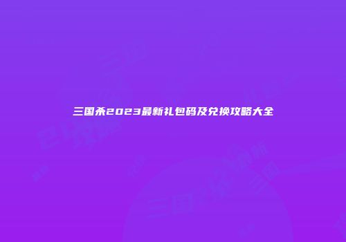 三国杀2023最新礼包码及兑换攻略大全