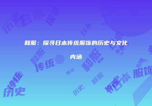 和服：探寻日本传统服饰的历史与文化内涵