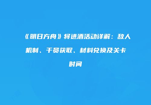 《明日方舟》将进酒活动详解：敌人机制、干员获取、材料兑换及关卡时间