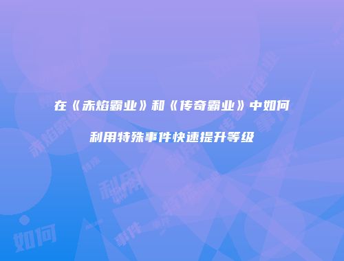 在《赤焰霸业》和《传奇霸业》中如何利用特殊事件快速提升等级