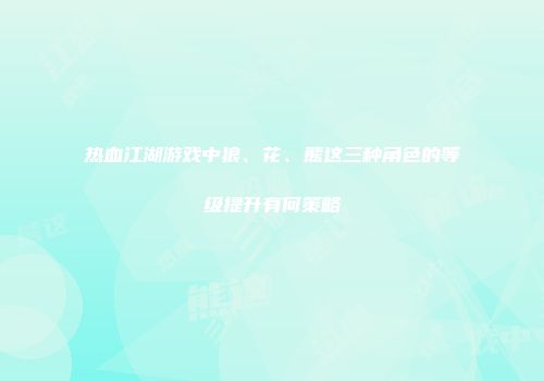 热血江湖游戏中狼、花、熊这三种角色的等级提升有何策略