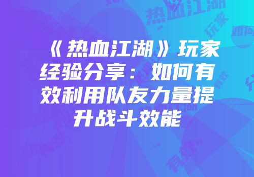 《热血江湖》玩家经验分享：如何有效利用队友力量提升战斗效能