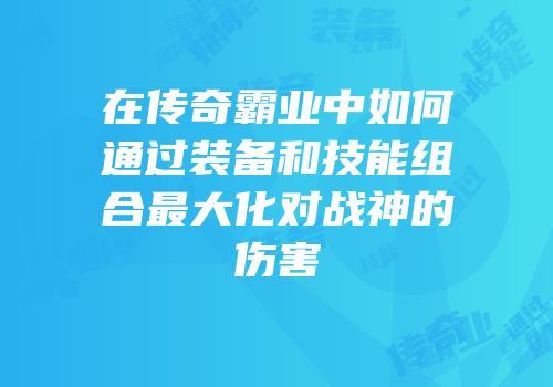 在传奇霸业中如何通过装备和技能组合最大化对战神的伤害