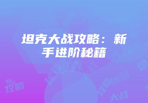 坦克大战攻略：新手进阶秘籍