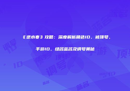 《逆水寒》攻略：深度解析角色ID、被顶号、手游ID、绿名蓝名及调号奥秘