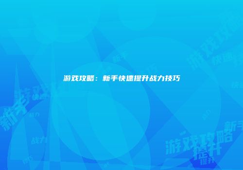 游戏攻略：新手快速提升战力技巧
