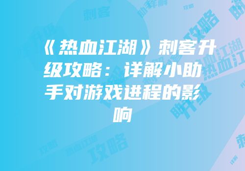《热血江湖》刺客升级攻略：详解小助手对游戏进程的影响
