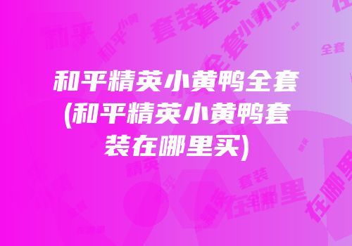 和平精英小黄鸭全套(和平精英小黄鸭套装在哪里买)