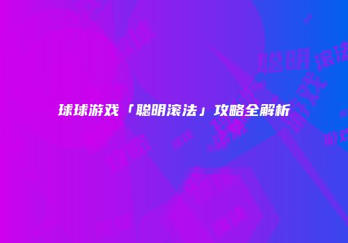 球球游戏「聪明滚法」攻略全解析