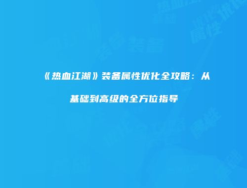 《热血江湖》装备属性优化全攻略:从基础到高级的全方位指导