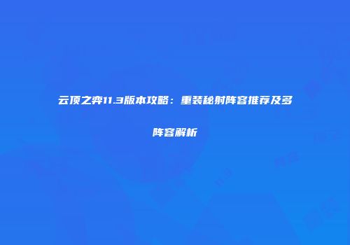 云顶之弈11.3版本攻略：重装秘射阵容推荐及多阵容解析