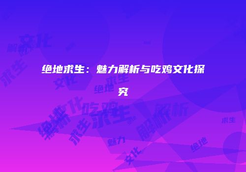 绝地求生：魅力解析与吃鸡文化探究