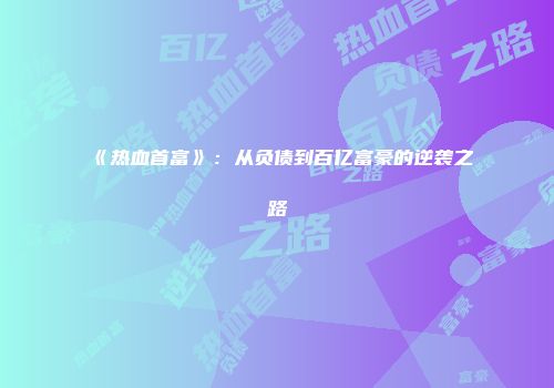 《热血首富》：从负债到百亿富豪的逆袭之路