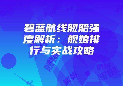 碧蓝航线舰船强度解析：舰娘排行与实战攻略