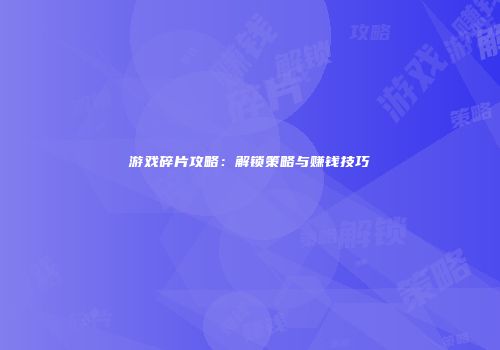 游戏碎片攻略：解锁策略与赚钱技巧