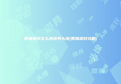 香肠派对怎么换道具头像(香肠派对攻略)