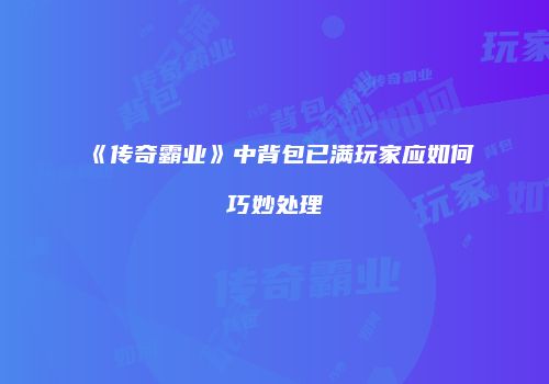 《传奇霸业》中背包已满玩家应如何巧妙处理