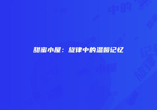 甜蜜小屋：旋律中的温馨记忆
