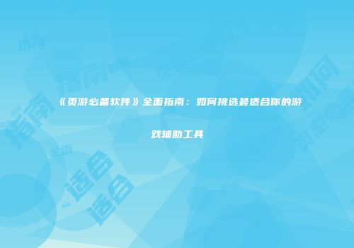 《页游必备软件》全面指南：如何挑选最适合你的游戏辅助工具