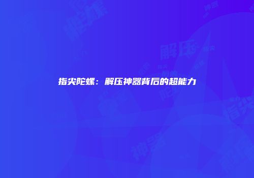 指尖陀螺：解压神器背后的超能力