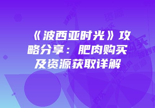 《波西亚时光》攻略分享：肥肉购买及资源获取详解