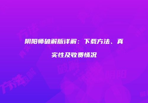 阴阳师破解版详解：下载方法、真实性及收费情况