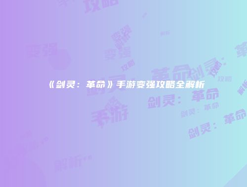 《剑灵：革命》手游变强攻略全解析