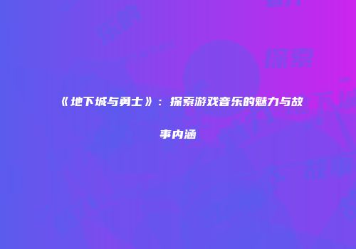 《地下城与勇士》：探索游戏音乐的魅力与故事内涵