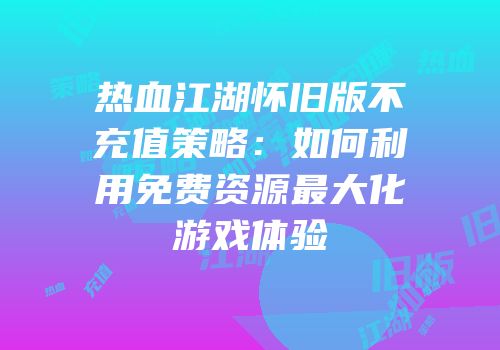 热血江湖怀旧版不充值策略:如何利用免费资源最大化游戏体验