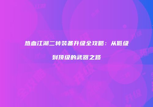 热血江湖二转装备升级全攻略：从低级到顶级的武器之路