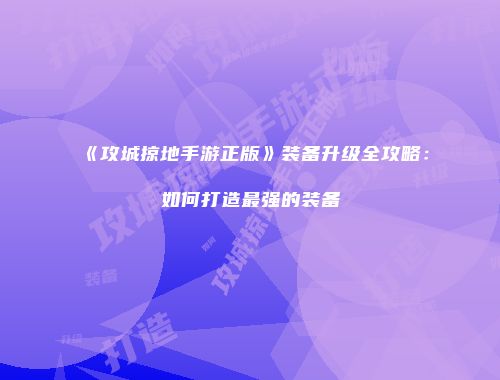 《攻城掠地手游正版》装备升级全攻略：如何打造最强的装备