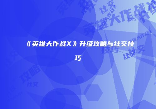 《英雄大作战X》升级攻略与社交技巧