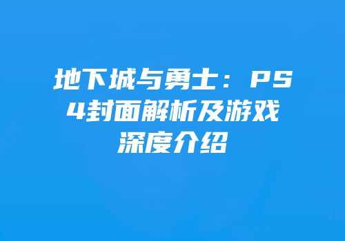 地下城与勇士：PS4封面解析及游戏深度介绍