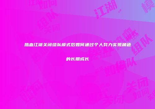 热血江湖关闭组队模式后如何通过个人努力实现角色的长期成长
