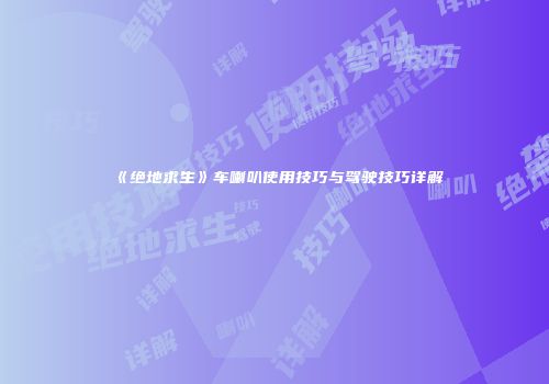 《绝地求生》车喇叭使用技巧与驾驶技巧详解