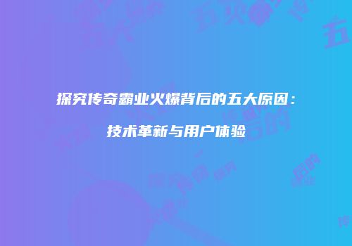探究传奇霸业火爆背后的五大原因：技术革新与用户体验