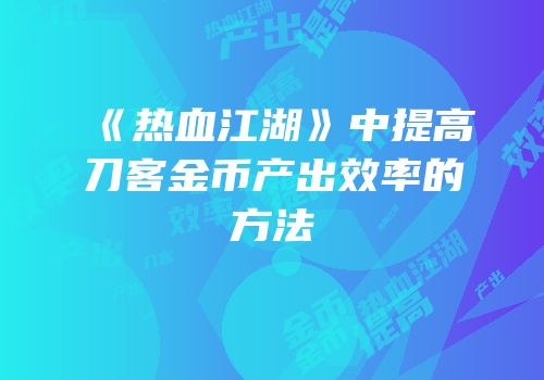 《热血江湖》中提高刀客金币产出效率的方法