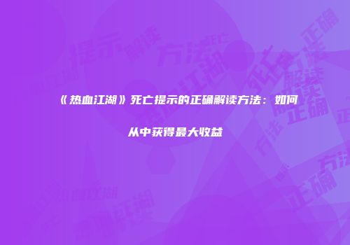 《热血江湖》死亡提示的正确解读方法：如何从中获得最大收益