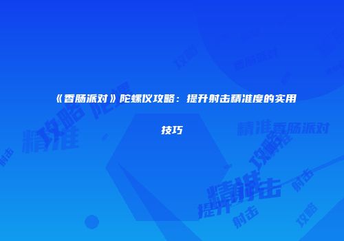 《香肠派对》陀螺仪攻略：提升射击精准度的实用技巧