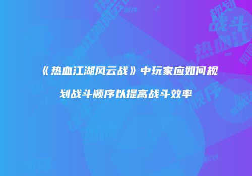 《热血江湖风云战》中玩家应如何规划战斗顺序以提高战斗效率