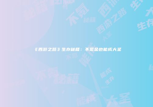 《西游之路》生存秘籍：不氪金也能成大圣