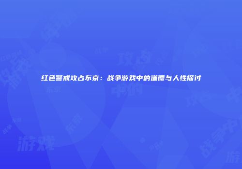 红色警戒攻占东京：战争游戏中的道德与人性探讨