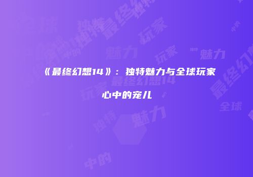 《最终幻想14》：独特魅力与全球玩家心中的宠儿